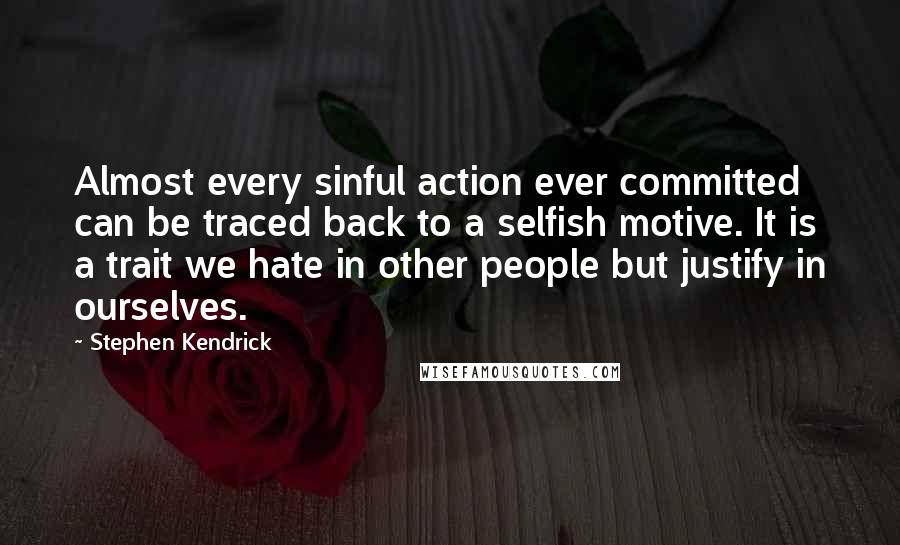 Stephen Kendrick Quotes: Almost every sinful action ever committed can be traced back to a selfish motive. It is a trait we hate in other people but justify in ourselves.