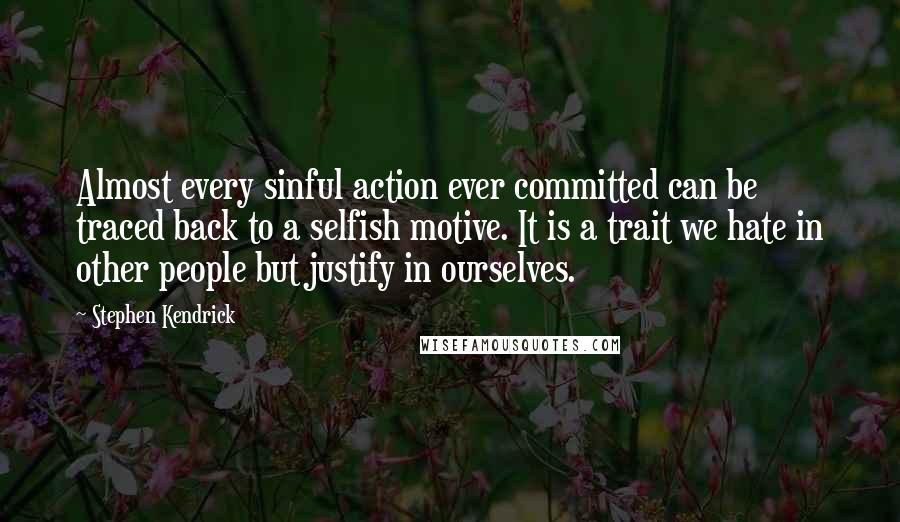 Stephen Kendrick Quotes: Almost every sinful action ever committed can be traced back to a selfish motive. It is a trait we hate in other people but justify in ourselves.