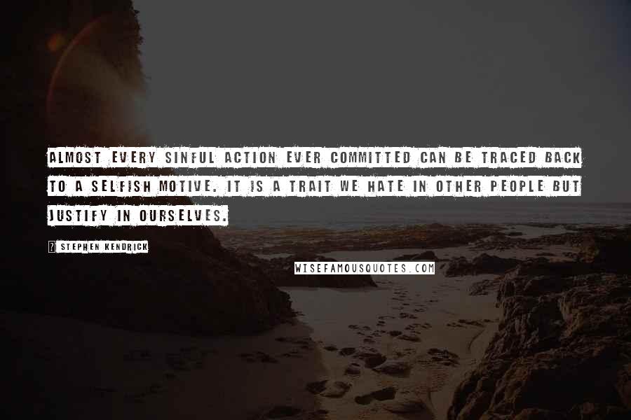 Stephen Kendrick Quotes: Almost every sinful action ever committed can be traced back to a selfish motive. It is a trait we hate in other people but justify in ourselves.