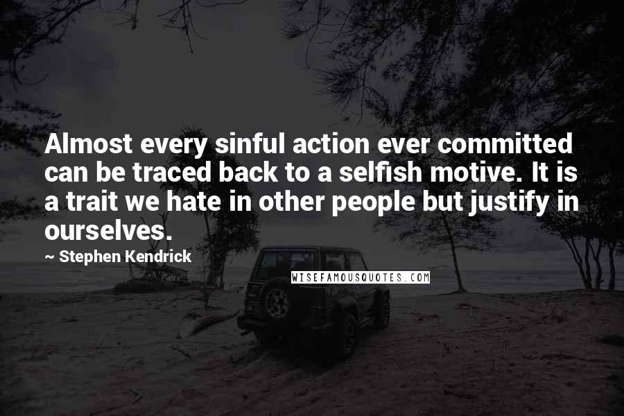 Stephen Kendrick Quotes: Almost every sinful action ever committed can be traced back to a selfish motive. It is a trait we hate in other people but justify in ourselves.