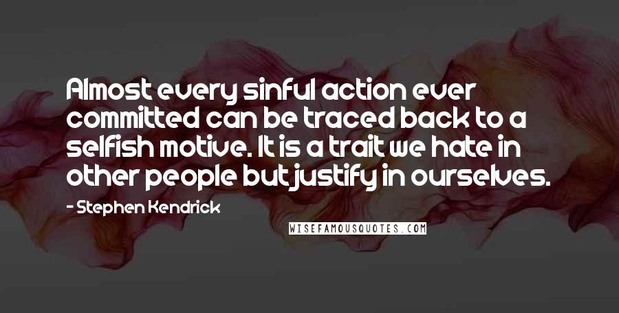 Stephen Kendrick Quotes: Almost every sinful action ever committed can be traced back to a selfish motive. It is a trait we hate in other people but justify in ourselves.