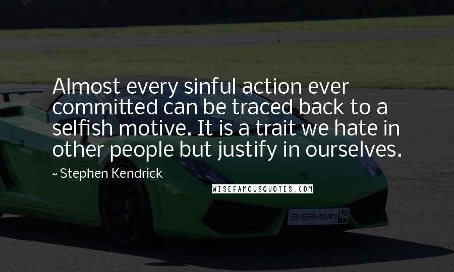 Stephen Kendrick Quotes: Almost every sinful action ever committed can be traced back to a selfish motive. It is a trait we hate in other people but justify in ourselves.