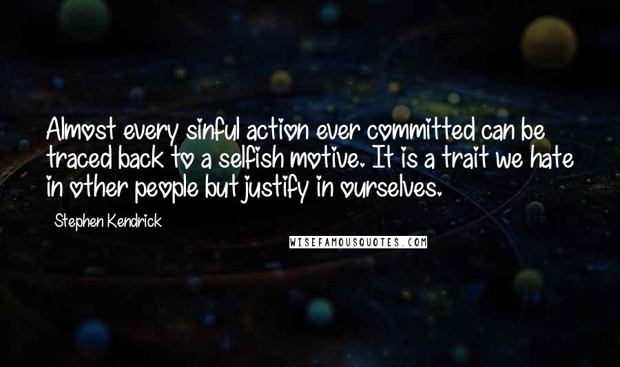 Stephen Kendrick Quotes: Almost every sinful action ever committed can be traced back to a selfish motive. It is a trait we hate in other people but justify in ourselves.