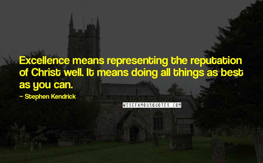 Stephen Kendrick Quotes: Excellence means representing the reputation of Christ well. It means doing all things as best as you can.