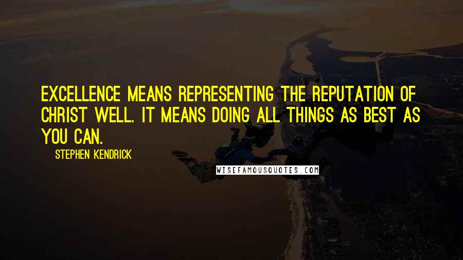 Stephen Kendrick Quotes: Excellence means representing the reputation of Christ well. It means doing all things as best as you can.