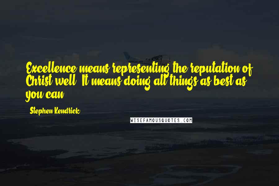 Stephen Kendrick Quotes: Excellence means representing the reputation of Christ well. It means doing all things as best as you can.