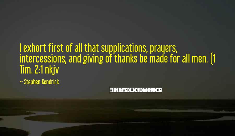 Stephen Kendrick Quotes: I exhort first of all that supplications, prayers, intercessions, and giving of thanks be made for all men. (1 Tim. 2:1 nkjv