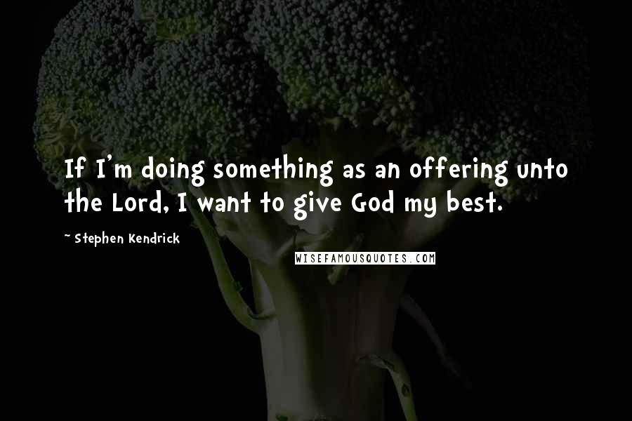 Stephen Kendrick Quotes: If I'm doing something as an offering unto the Lord, I want to give God my best.