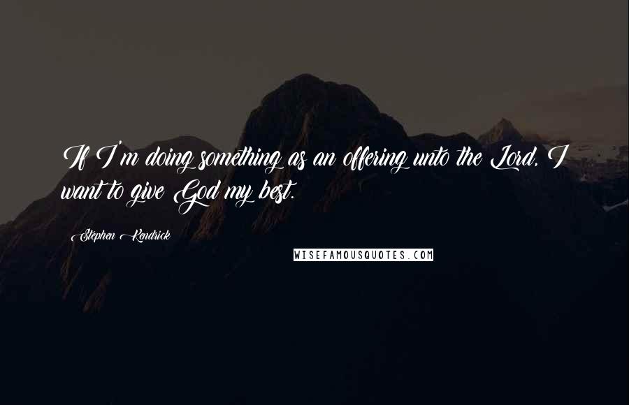 Stephen Kendrick Quotes: If I'm doing something as an offering unto the Lord, I want to give God my best.