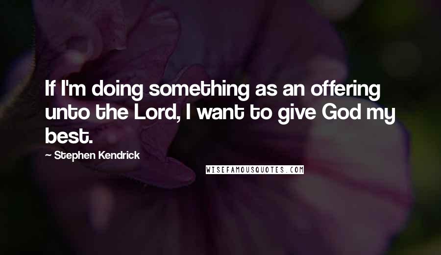 Stephen Kendrick Quotes: If I'm doing something as an offering unto the Lord, I want to give God my best.