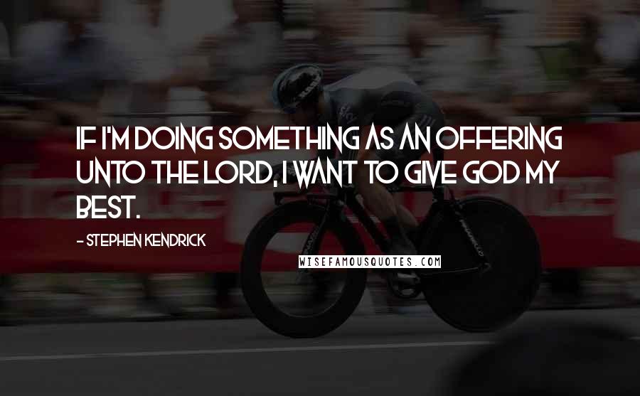 Stephen Kendrick Quotes: If I'm doing something as an offering unto the Lord, I want to give God my best.