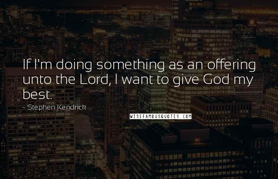 Stephen Kendrick Quotes: If I'm doing something as an offering unto the Lord, I want to give God my best.