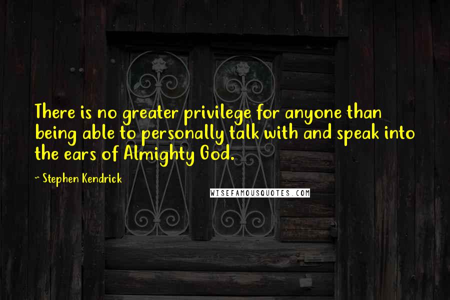 Stephen Kendrick Quotes: There is no greater privilege for anyone than being able to personally talk with and speak into the ears of Almighty God.