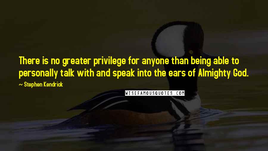 Stephen Kendrick Quotes: There is no greater privilege for anyone than being able to personally talk with and speak into the ears of Almighty God.