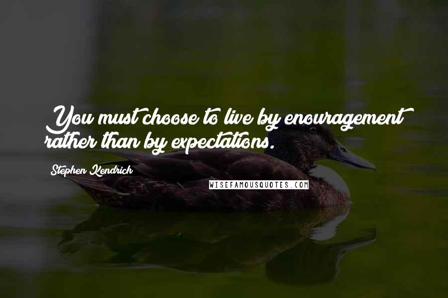 Stephen Kendrick Quotes: You must choose to live by enouragement rather than by expectations.