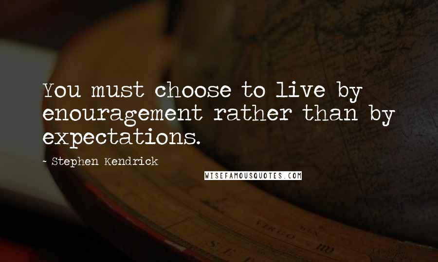 Stephen Kendrick Quotes: You must choose to live by enouragement rather than by expectations.