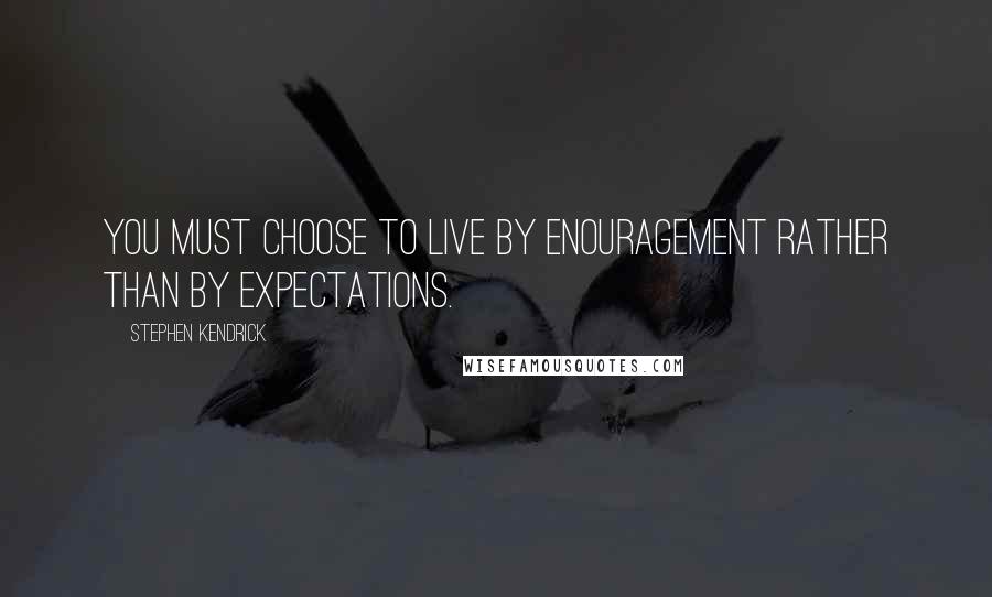 Stephen Kendrick Quotes: You must choose to live by enouragement rather than by expectations.