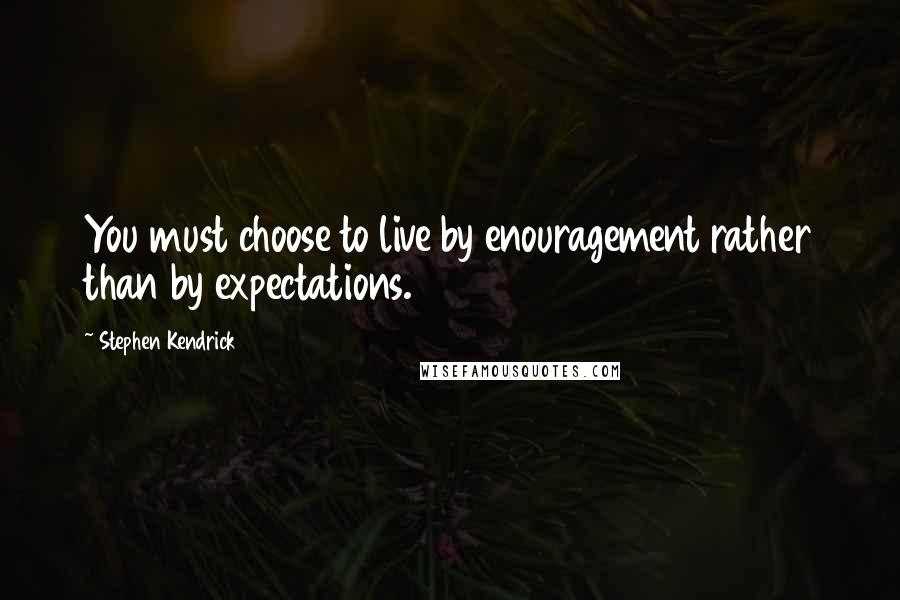 Stephen Kendrick Quotes: You must choose to live by enouragement rather than by expectations.