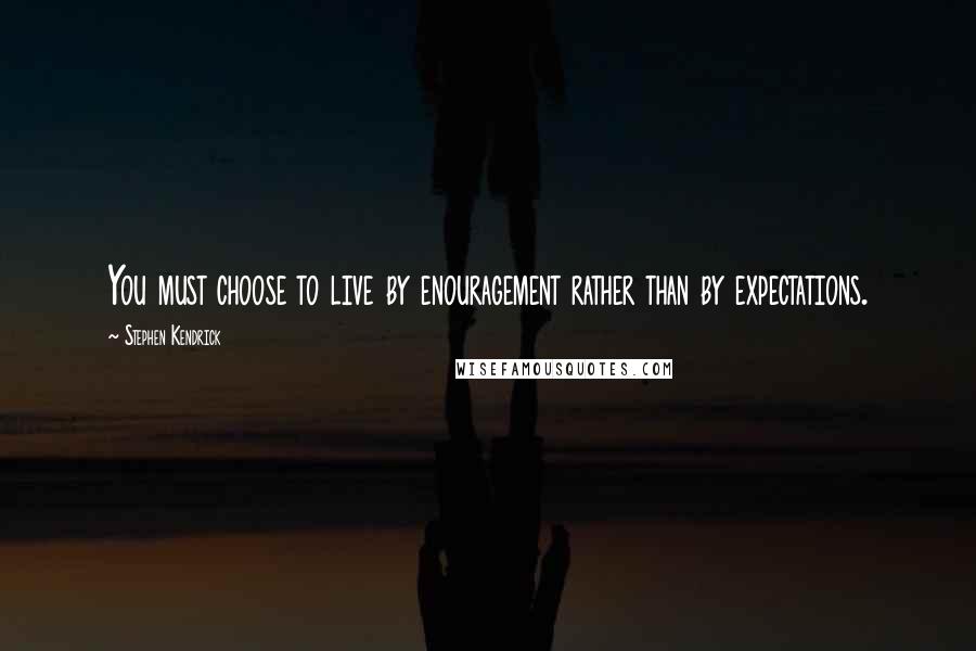 Stephen Kendrick Quotes: You must choose to live by enouragement rather than by expectations.