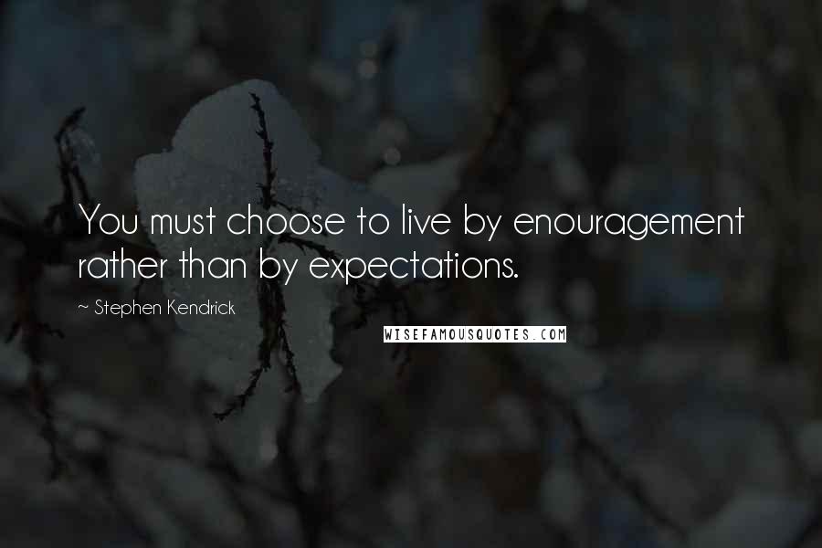 Stephen Kendrick Quotes: You must choose to live by enouragement rather than by expectations.