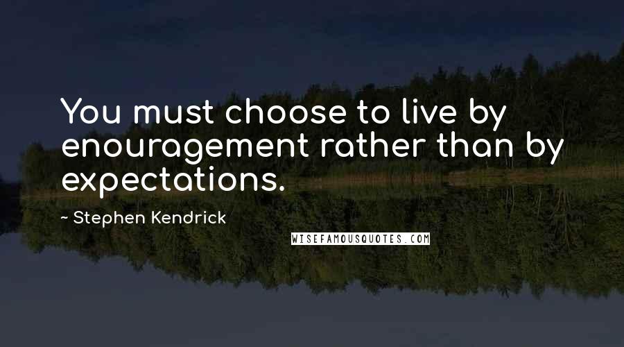 Stephen Kendrick Quotes: You must choose to live by enouragement rather than by expectations.