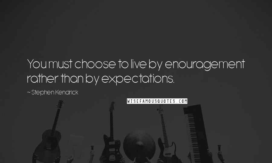 Stephen Kendrick Quotes: You must choose to live by enouragement rather than by expectations.