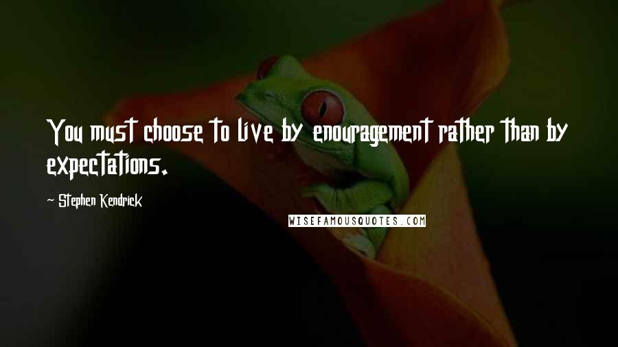 Stephen Kendrick Quotes: You must choose to live by enouragement rather than by expectations.