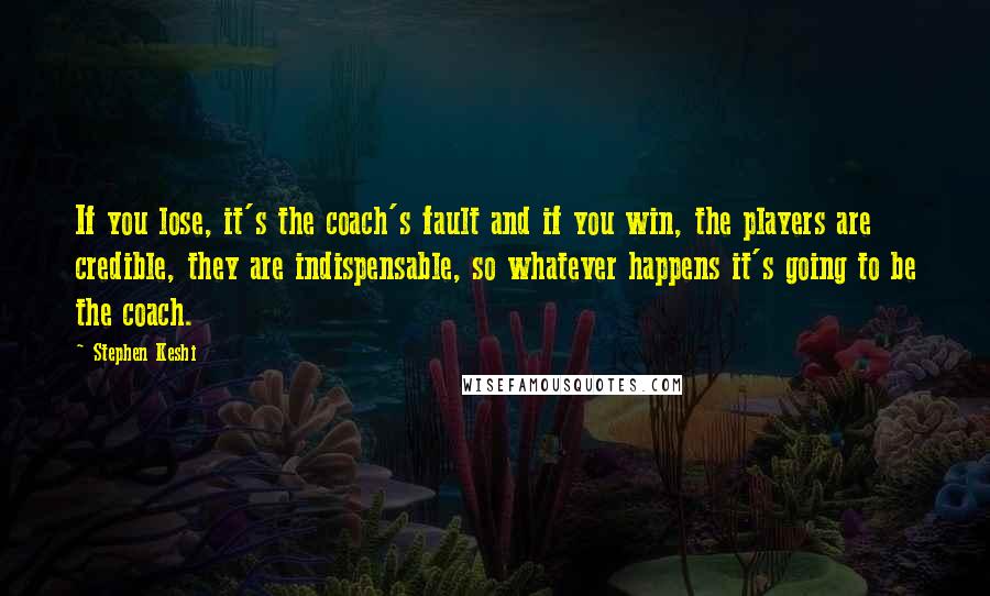 Stephen Keshi Quotes: If you lose, it's the coach's fault and if you win, the players are credible, they are indispensable, so whatever happens it's going to be the coach.