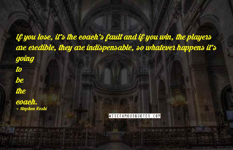 Stephen Keshi Quotes: If you lose, it's the coach's fault and if you win, the players are credible, they are indispensable, so whatever happens it's going to be the coach.