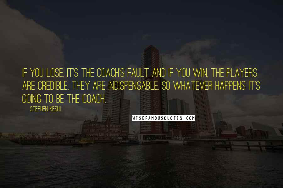 Stephen Keshi Quotes: If you lose, it's the coach's fault and if you win, the players are credible, they are indispensable, so whatever happens it's going to be the coach.