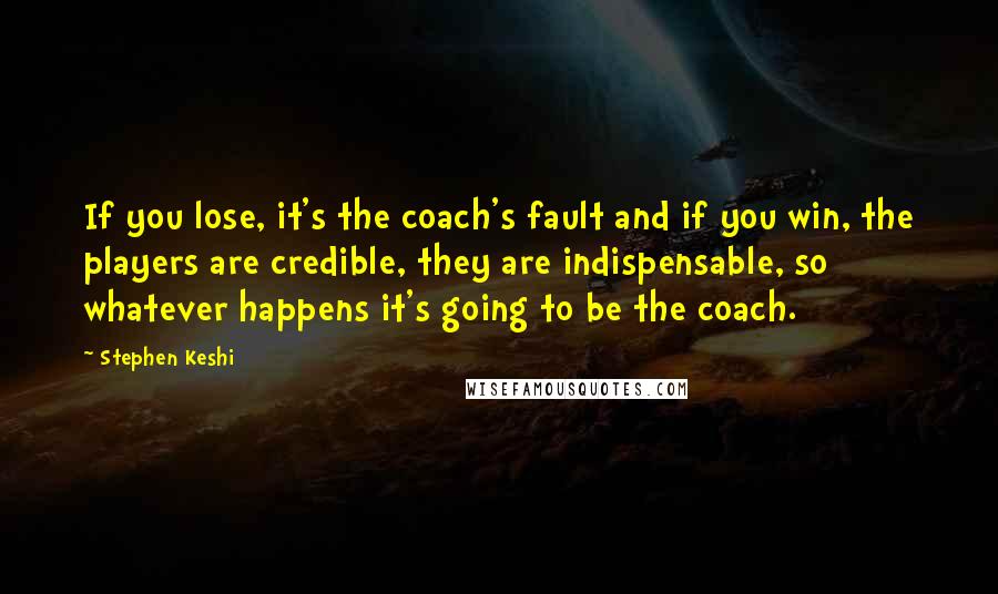 Stephen Keshi Quotes: If you lose, it's the coach's fault and if you win, the players are credible, they are indispensable, so whatever happens it's going to be the coach.