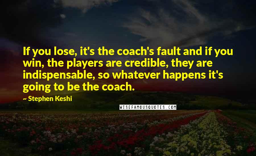 Stephen Keshi Quotes: If you lose, it's the coach's fault and if you win, the players are credible, they are indispensable, so whatever happens it's going to be the coach.