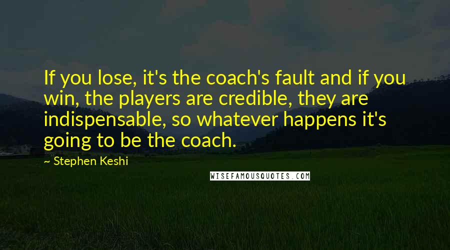 Stephen Keshi Quotes: If you lose, it's the coach's fault and if you win, the players are credible, they are indispensable, so whatever happens it's going to be the coach.