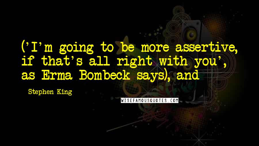 Stephen King Quotes: ('I'm going to be more assertive, if that's all right with you', as Erma Bombeck says), and