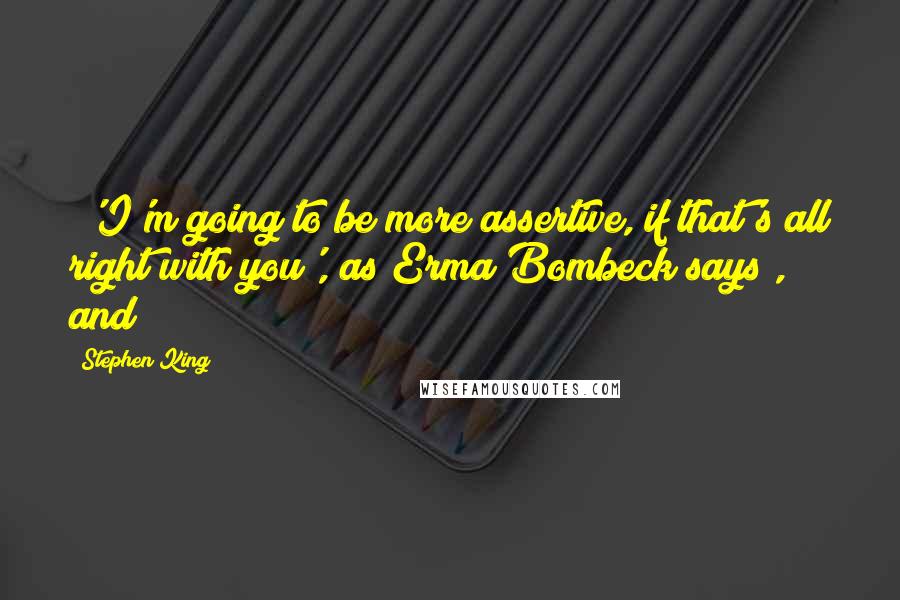 Stephen King Quotes: ('I'm going to be more assertive, if that's all right with you', as Erma Bombeck says), and