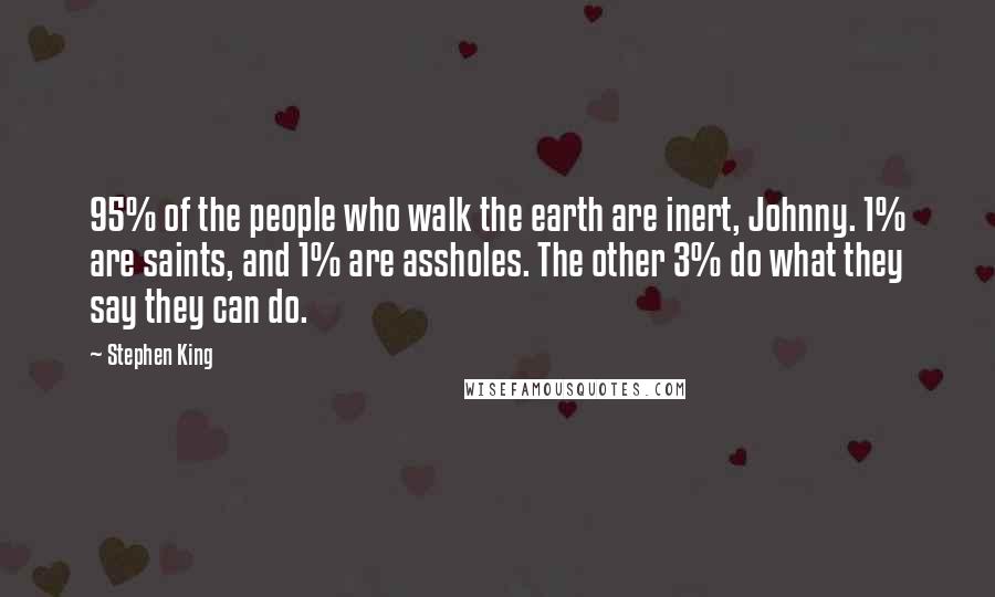 Stephen King Quotes: 95% of the people who walk the earth are inert, Johnny. 1% are saints, and 1% are assholes. The other 3% do what they say they can do.