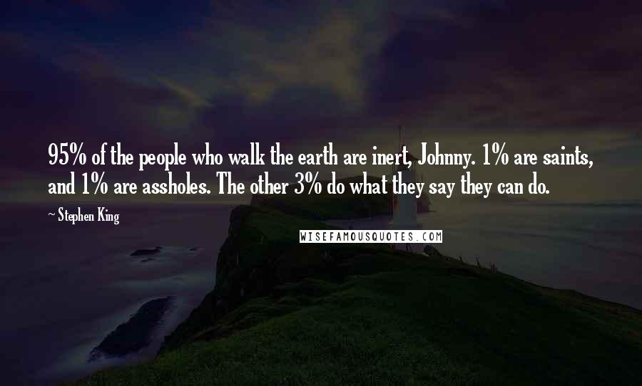 Stephen King Quotes: 95% of the people who walk the earth are inert, Johnny. 1% are saints, and 1% are assholes. The other 3% do what they say they can do.
