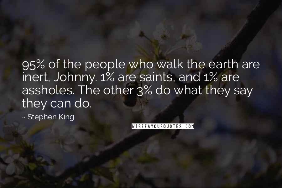 Stephen King Quotes: 95% of the people who walk the earth are inert, Johnny. 1% are saints, and 1% are assholes. The other 3% do what they say they can do.