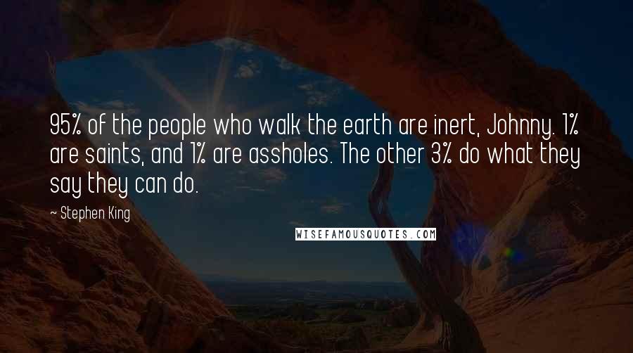 Stephen King Quotes: 95% of the people who walk the earth are inert, Johnny. 1% are saints, and 1% are assholes. The other 3% do what they say they can do.