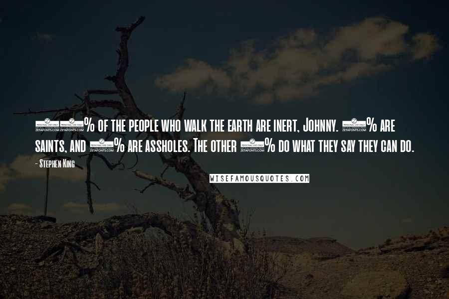 Stephen King Quotes: 95% of the people who walk the earth are inert, Johnny. 1% are saints, and 1% are assholes. The other 3% do what they say they can do.