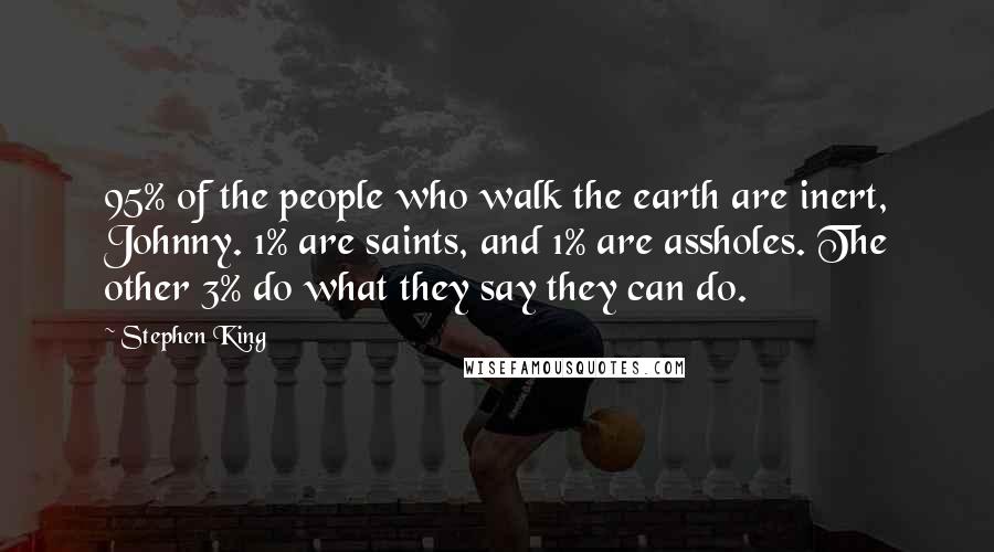 Stephen King Quotes: 95% of the people who walk the earth are inert, Johnny. 1% are saints, and 1% are assholes. The other 3% do what they say they can do.