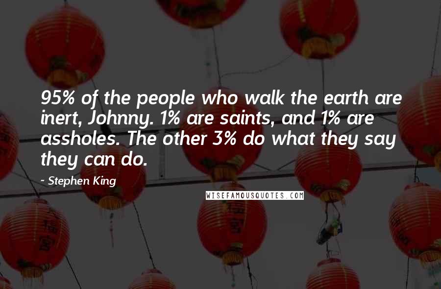 Stephen King Quotes: 95% of the people who walk the earth are inert, Johnny. 1% are saints, and 1% are assholes. The other 3% do what they say they can do.