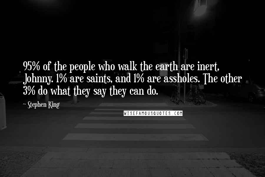 Stephen King Quotes: 95% of the people who walk the earth are inert, Johnny. 1% are saints, and 1% are assholes. The other 3% do what they say they can do.