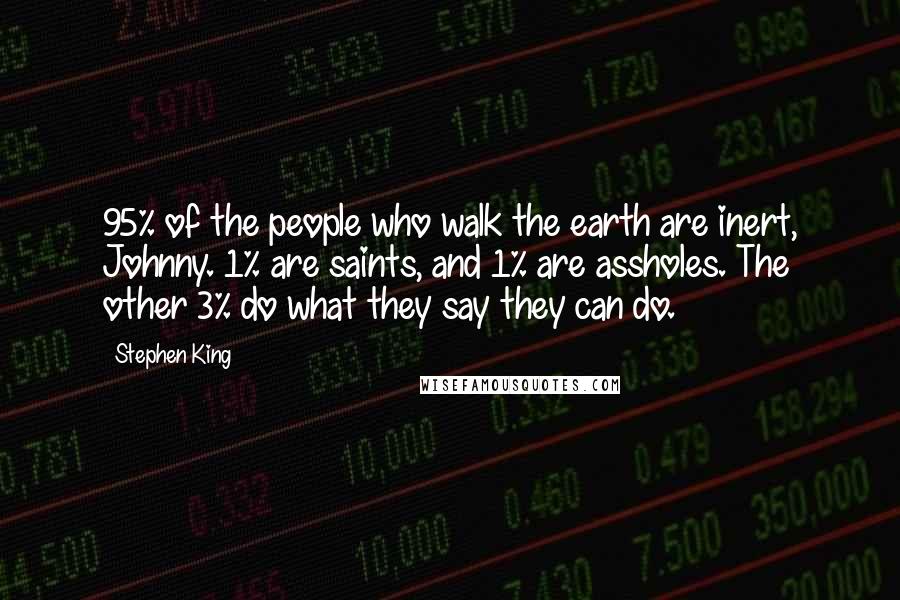 Stephen King Quotes: 95% of the people who walk the earth are inert, Johnny. 1% are saints, and 1% are assholes. The other 3% do what they say they can do.