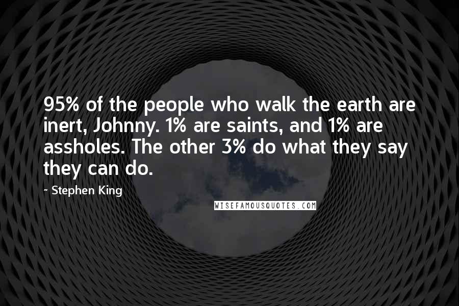 Stephen King Quotes: 95% of the people who walk the earth are inert, Johnny. 1% are saints, and 1% are assholes. The other 3% do what they say they can do.