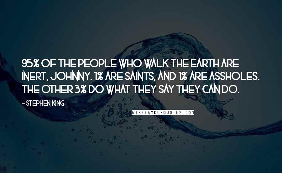 Stephen King Quotes: 95% of the people who walk the earth are inert, Johnny. 1% are saints, and 1% are assholes. The other 3% do what they say they can do.