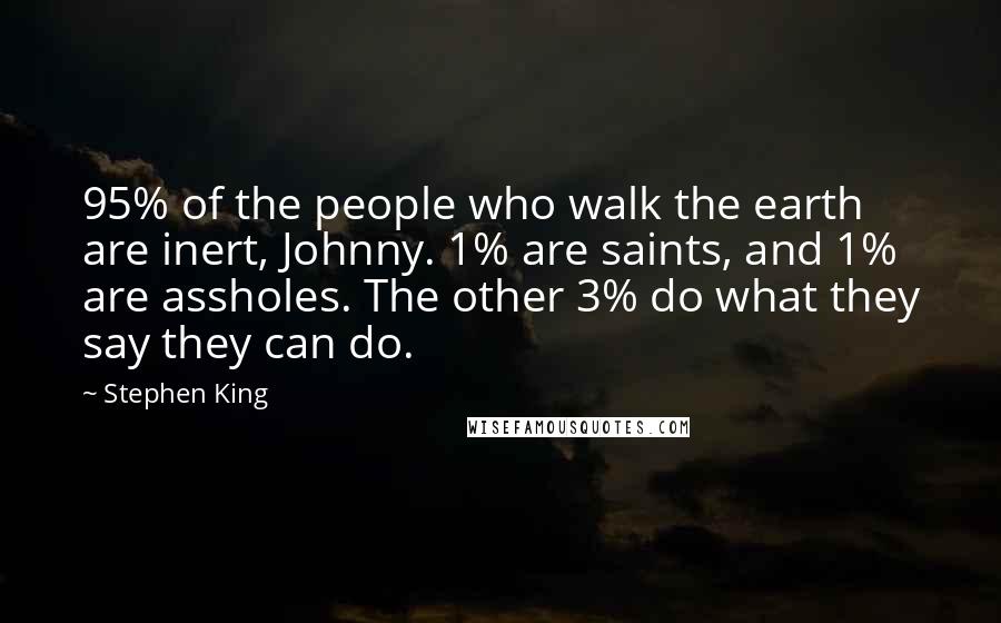 Stephen King Quotes: 95% of the people who walk the earth are inert, Johnny. 1% are saints, and 1% are assholes. The other 3% do what they say they can do.