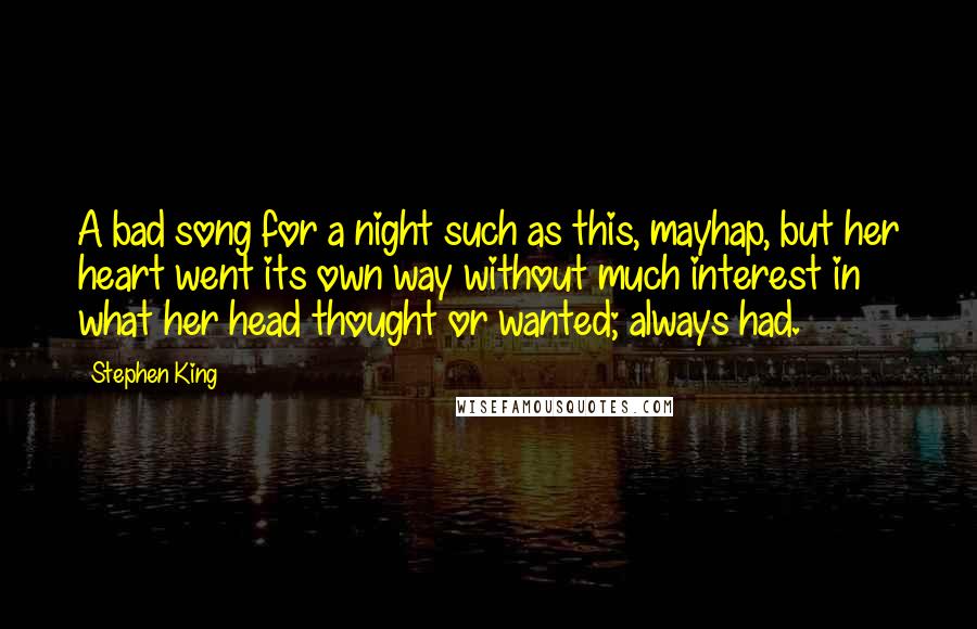 Stephen King Quotes: A bad song for a night such as this, mayhap, but her heart went its own way without much interest in what her head thought or wanted; always had.