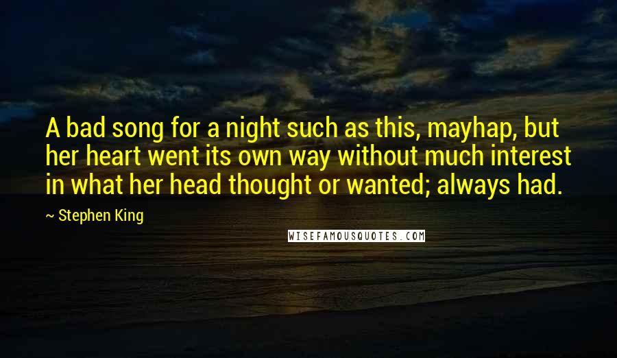 Stephen King Quotes: A bad song for a night such as this, mayhap, but her heart went its own way without much interest in what her head thought or wanted; always had.