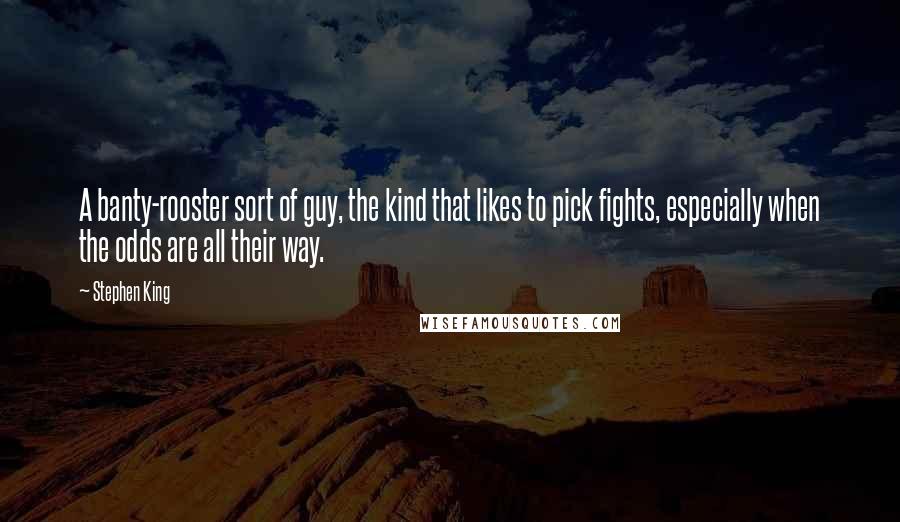 Stephen King Quotes: A banty-rooster sort of guy, the kind that likes to pick fights, especially when the odds are all their way.